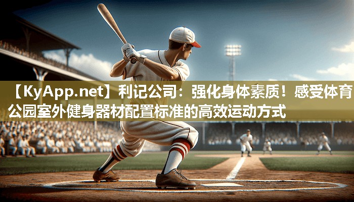利记公司：强化身体素质！感受体育公园室外健身器材配置标准的高效运动方式