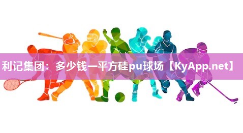利记集团：多少钱一平方硅pu球场