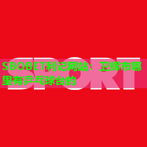 SBOBET利记网站：卫辉市哪里有乒乓球台的