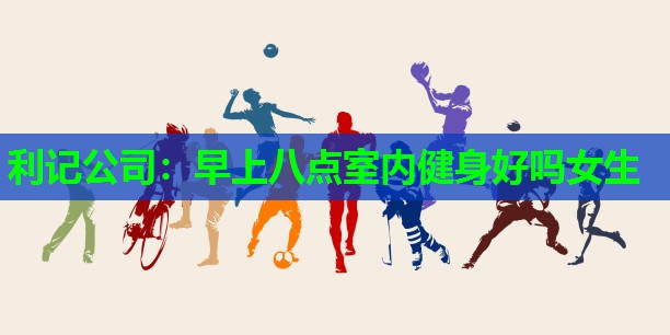 利记公司：早上八点室内健身好吗女生