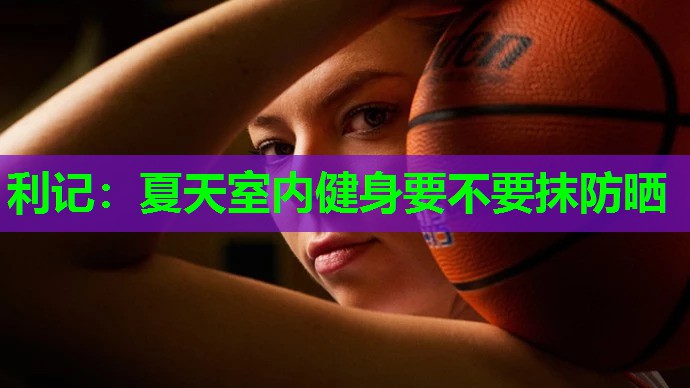 利记：夏天室内健身要不要抹防晒