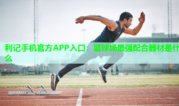 利记手机官方APP入口：篮球场最强配合器材是什么