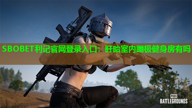 SBOBET利记官网登录入口：盱眙室内蹦极健身房有吗