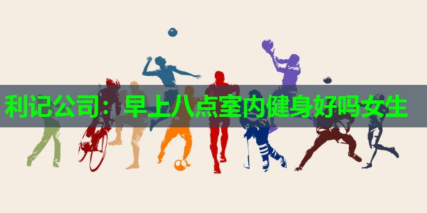 早上八点室内健身好吗女生 早上八点室内健身好吗女生