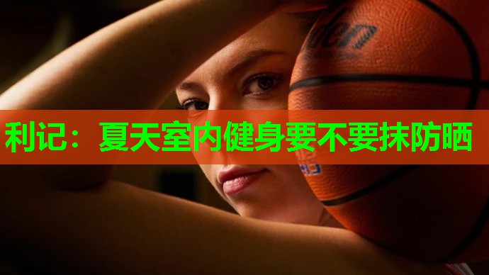 夏天室内健身要不要抹防晒 夏天室内健身要不要抹防晒