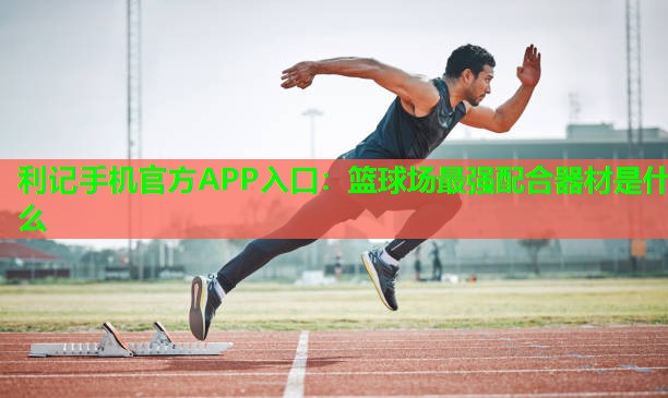 篮球场最强配合器材是什么 篮球场最强配合器材是什么