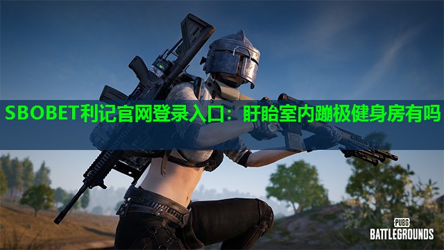 盱眙室内蹦极健身房有吗 盱眙室内蹦极健身房有吗